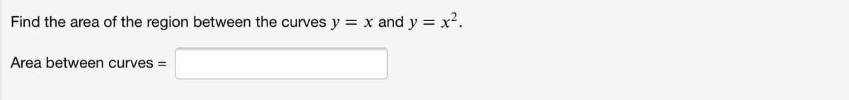 Find the area of the region between the curves y
= x and y = x².
Area between curves =
