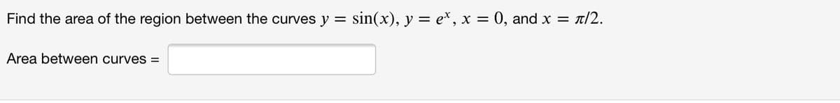 Find the area of the region between the curves y = sin(x), y = e*, x = 0, and x =
- t/2.
Area between curves =
