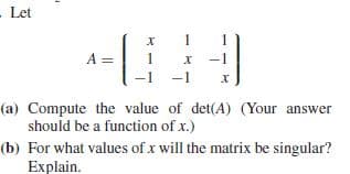 Let
х
A =
1
х
(a) Compute the value of det(A) (Your answer
should be a function of x.)
(b) For what values of x will the matrix be singular?
Explain.
