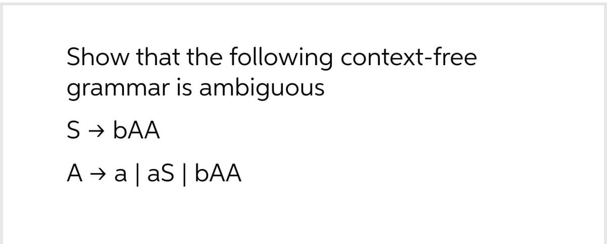 Show that the following context-free
grammar is ambiguous
S → bAA
A → a| aS | bAA
