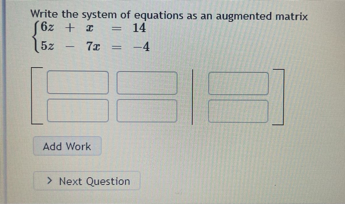Write the system of equations as an augmented matrix
J6z + x
14
5z
7x
Add Work
> Next Question