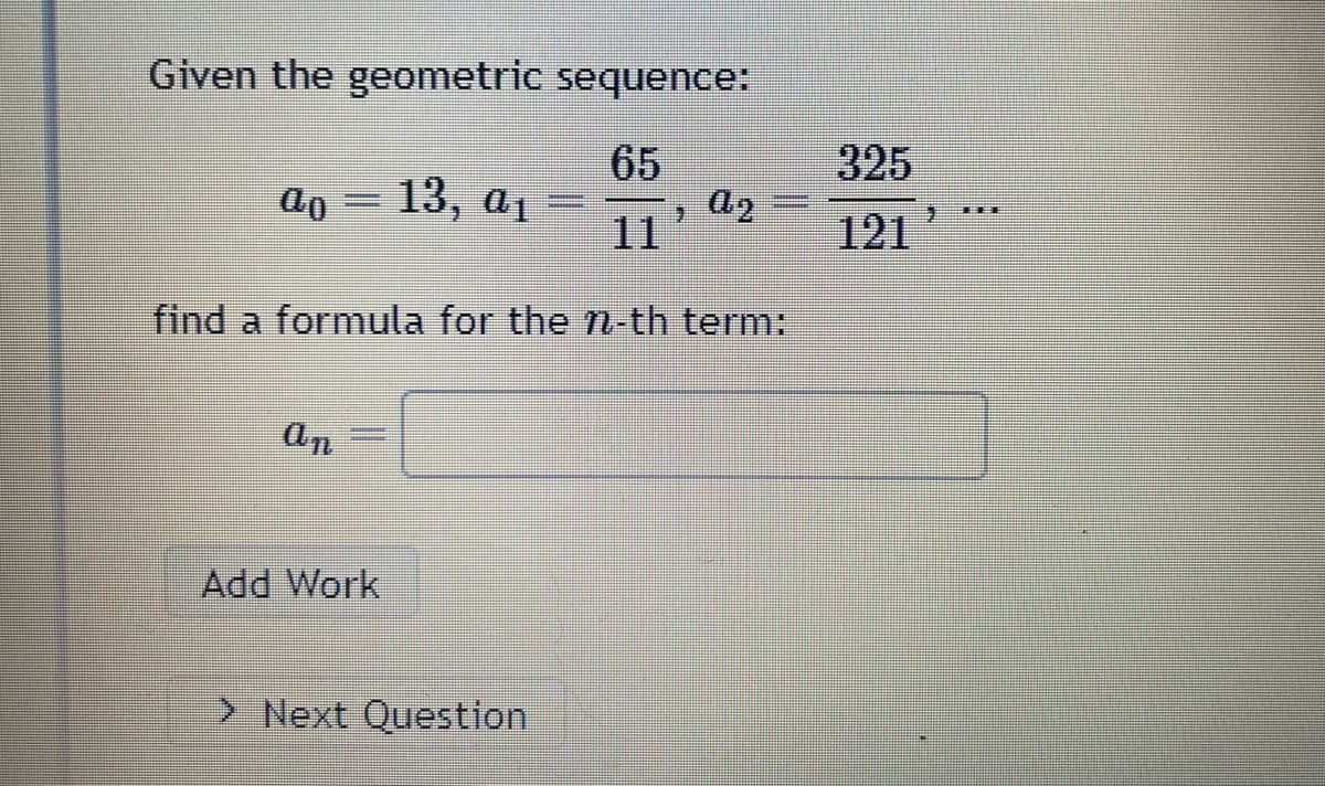 Given the geometric
sequence:
65
11
find a formula for the n-th term:
ao 13, a₁
On
Add Work
> Next Question
FORME
, A₂
S
325
121
J
EE