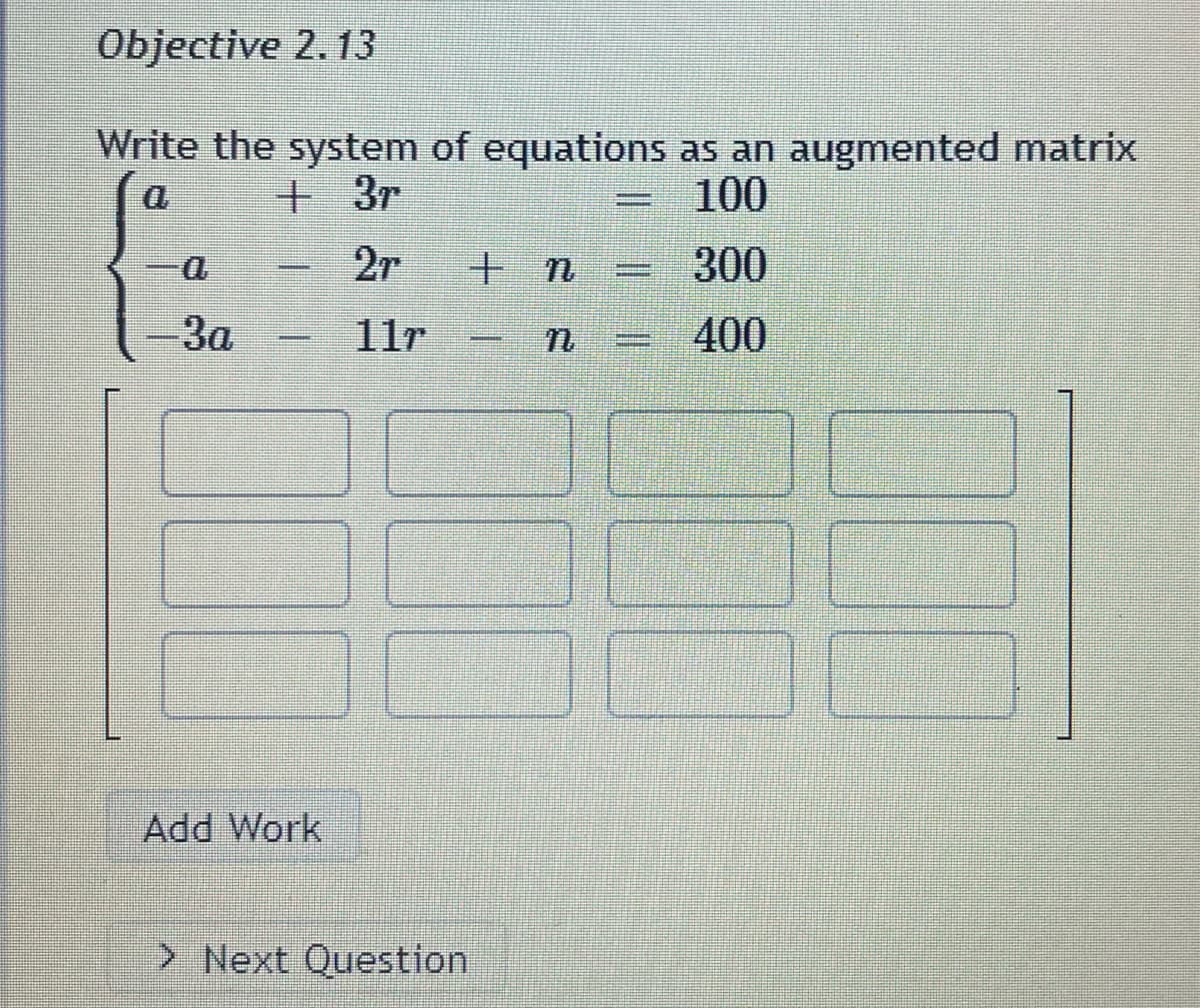 Objective 2.13
Write the system of equations as an augmented matrix
+3r
100
2r
300
400
3a
-
CREDINE
Add Work
> Next Question
+ n
=
S