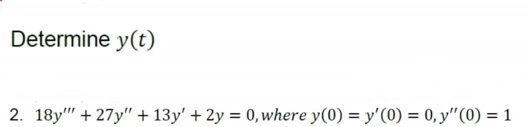Determine y(t)
2. 18y"" +27y" + 13y' + 2y = 0, where y(0) = y'(0) = 0, y″(0) = 1