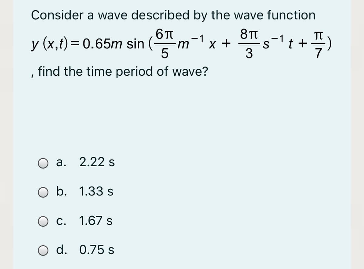 Consider a wave described by the wave function
-1
X +
3
TT
t +
7
-1
y (x,t)= 0.65m sin (6T
%|
find the time period of wave?
O a. 2.22 s
O b. 1.33 s
O c. 1.67s
O d. 0.75 s
