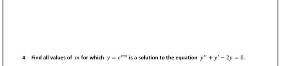 4. Find all values of m for which y =
emx is a solution to the equation y" +y'-2y = 0.
