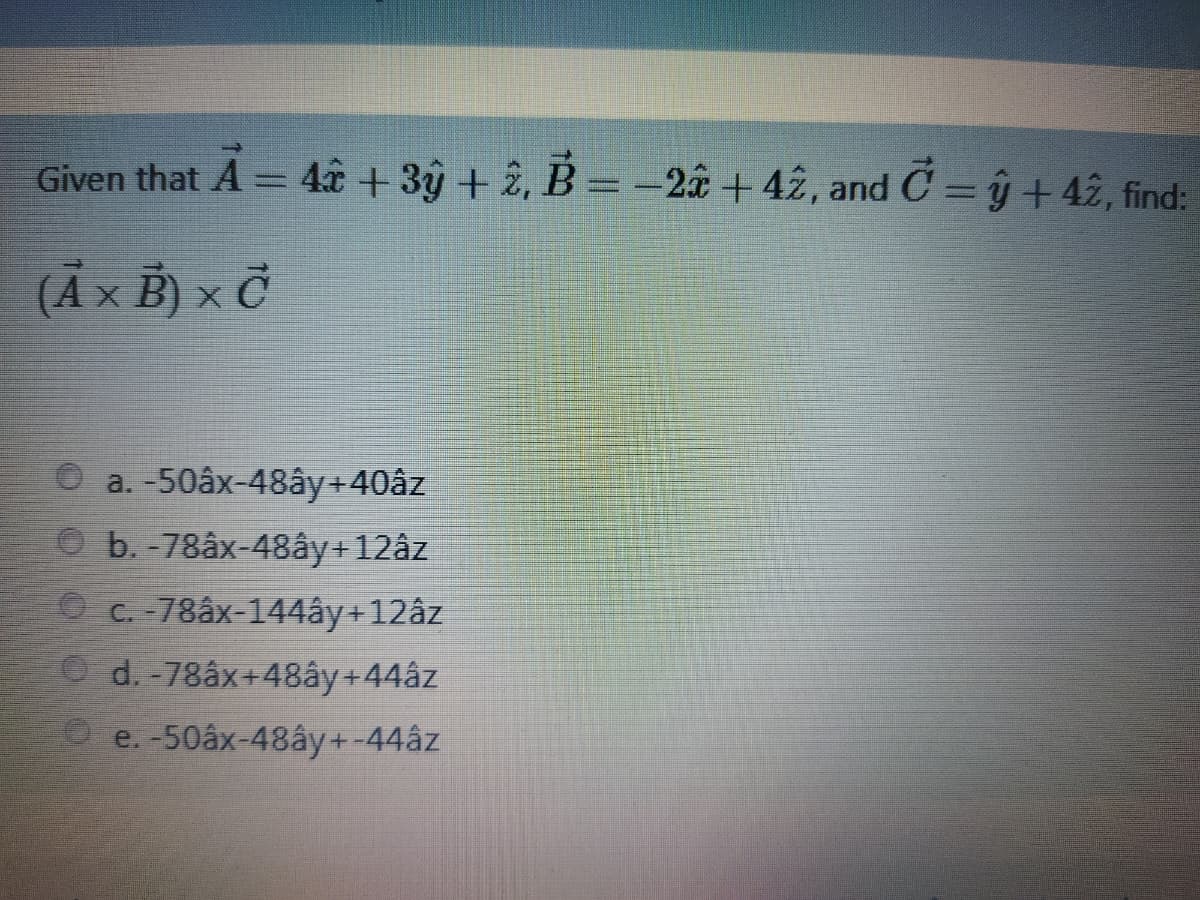 Given that A = 4â + 3ŷ + 2, B = -2â + 42, and C = ŷ+ 42, find:
(Ã x B) × Č
O a. -50âx-48ây+40âz
O b. -78âx-48ây+12âz
O C. -78âx-144ây+12âz
O d.-78âx+48ây +44âz
e. -50âx-48ây+-44âz
