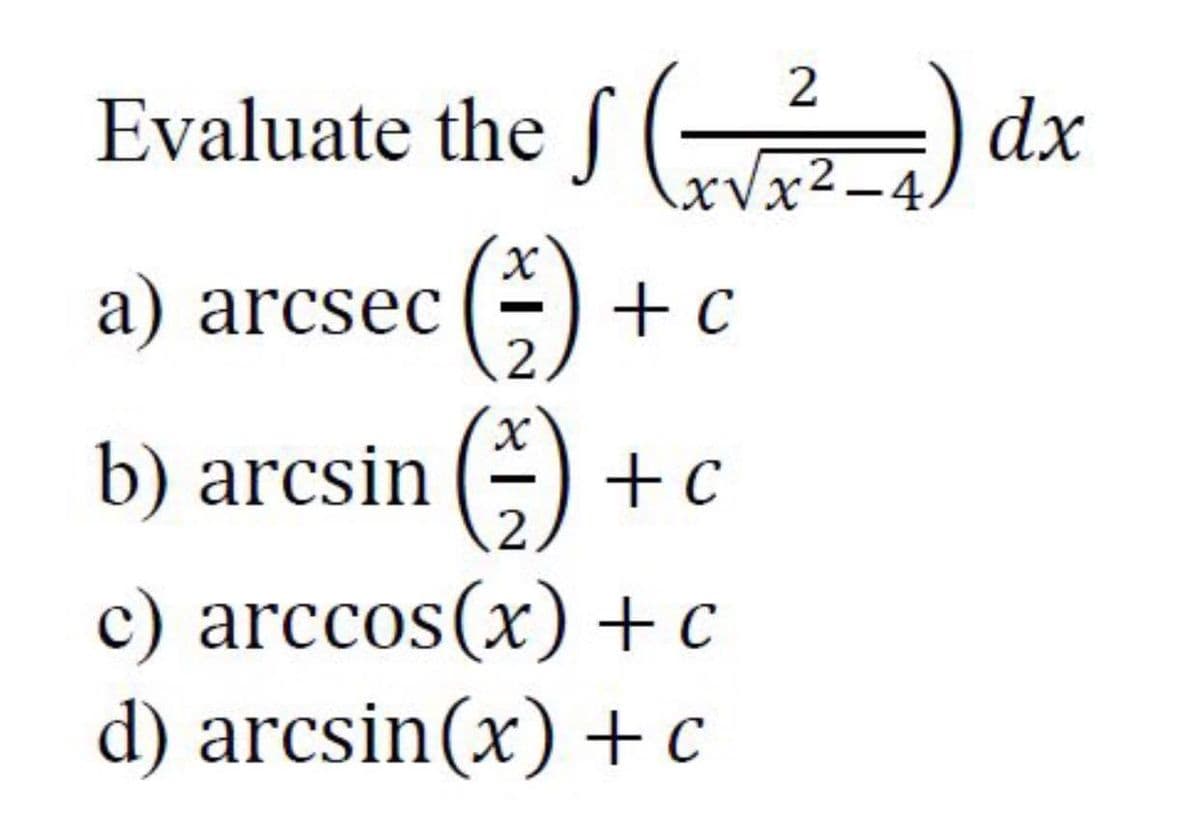 2
Evaluate the J (?-.
) dx
xVx²-4
a) arcsec () + c
2
b) arcsin (-) + c
2
c) arccos(x) +c
d) arcsin(x) +c
