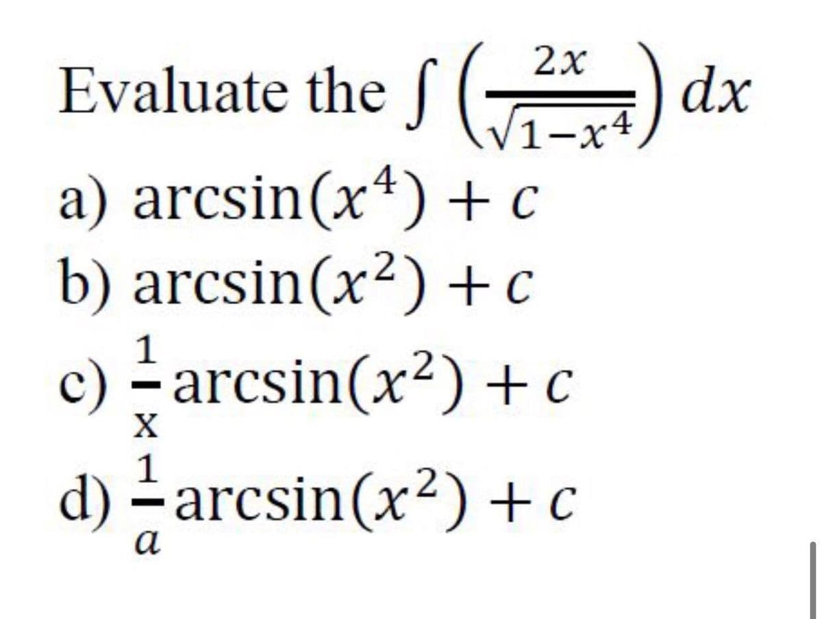 )
2x
Evaluate the J 1-x4
dx
a) arcsin(x*) + c
b) arcsin(x²) +c
1
c) -arcsin(x²) +c
X
1
d) - arcsin(x²) +c
а
