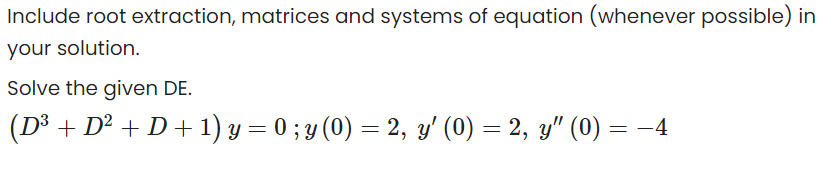 Include root extraction, matrices and systems of equation (whenever possible) in
your solution.
Solve the given DE.
(D³ + D² + D+ 1) y = 0 ; y (0) = 2, y' (0) = 2, y" (0) = -4
