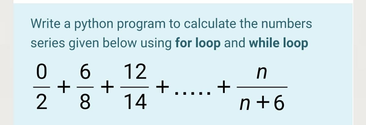 Write a python program to calculate the numbers
series given below using for loop and while loop
6.
+
8.
12
....+
14
n+6
이2
