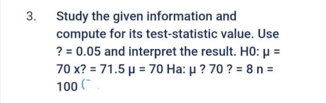 3.
Study the given information and
compute for its test-statistic value. Use
? = 0.05 and interpret the result. H0: μ =
70 x? = 71.5 μ = 70 Ha: μ? 70 ? = 8 n =
100 C