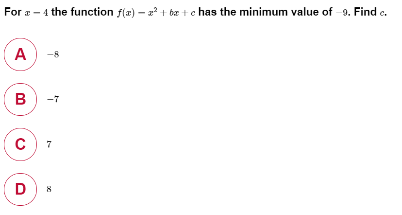 For x = 4 the function f(x) = x² + bx + c has the minimum value of -9. Find c.
A
-8
В
-7
C
7
