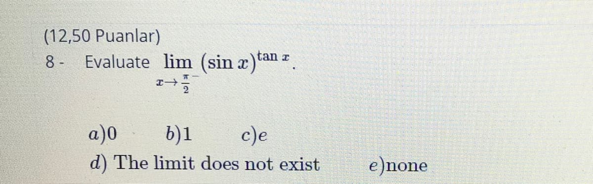 (12,50 Puanlar)
Evaluate lim (sin x)tan z
8 -
a)0
b)1
c)e
d) The limit does not exist
e)none
