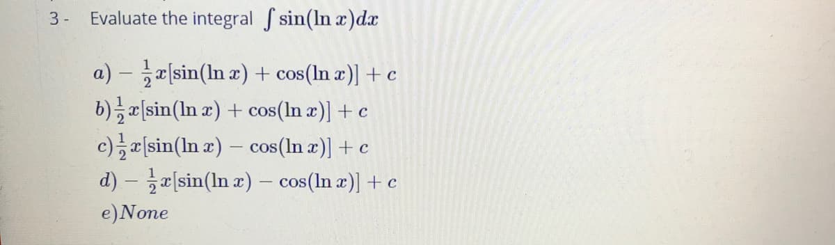 3-
Evaluate the integral f sin(ln r)d
a) – r(sin(In z) + cos(ln x)] + c
b)(sin(In a) + cos(In x)] + c
c); [sin(In 2) – cos(In æ)] + c
d) – a[sin(In æ) – cos(ln æ)] + c
e)None
