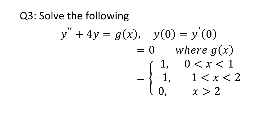 Q3: Solve the following
y(0) = y'(0)
where g(x)
0 < x < 1
у +4у%3D 9(x), У(0) %3D у (0)
= 0
1,
-1,
1<х<2
0,
x > 2
||
