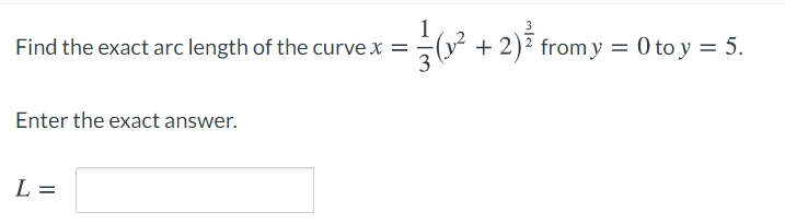 1
+ 2)7 fromy = 0 to y = 5.
Find the exact arc length of the curve x =
Enter the exact answer.
L =
