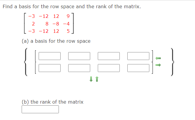 Find a basis for the row space and the rank of the matrix.
-3 -12 12
9.
2
8 -8 -4
-3 -12 12
(a) a basis for the row space
(b) the rank of the matrix
