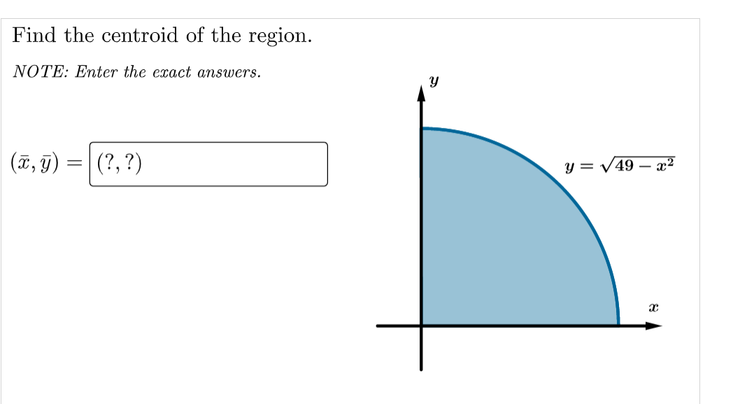 Find the centroid of the region.
NOTE: Enter the exact answers.
(7, 9)
(?,?)
y = V49 – x²
