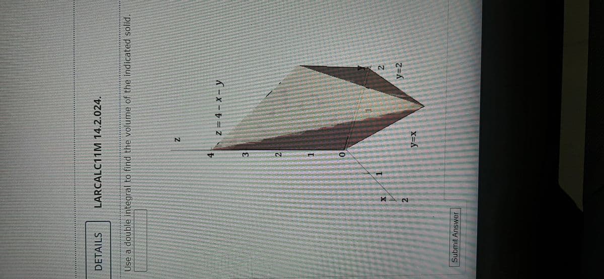 2.
DETAILS
Use a double integral to find the volume of the indicated solid,
LARCALC11M 14.2.024.
4.
3.
2.
Submit Answer
1.
2.
Y3D2
