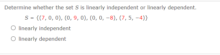 Determine whether the set S is linearly independent or linearly dependent.
S = {(7, 0, 0), (0, 9, 0), (0, 0, –8), (7, 5, –4)}
O linearly independent
O linearly dependent
