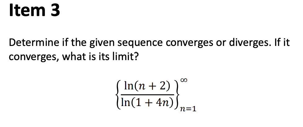 Item 3
Determine if the given sequence converges or diverges. If it
converges, what is its limit?
In(n + 2)
In(1 + 4n)
n=1
