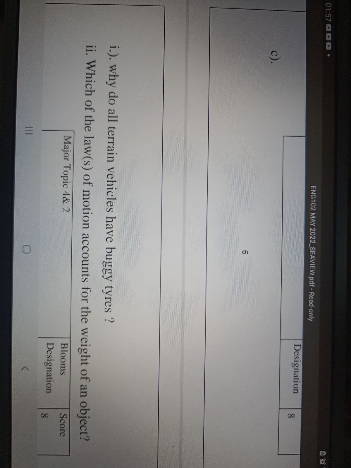 01:57 00 •
ENG102 MAY 2022_SEAVIEW.pdf - Read-only
Designation
8.
c).
i.). why do all terrain vehicles have buggy tyres ?
ii. Which of the law(s) of motion accounts for the weight of an object?
Major Topic 4& 2
Blooms
Score
Designation
8.
II

