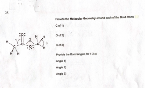 25.
Provide the Molecular Geometry around each of the Bold atoms
Cof 1)
:
O of 2)
H,
3
Cof 3)
H H
Provide the Bond Angles for 1-3 a
Angle 1)
Angle 2)
Angle 3)
