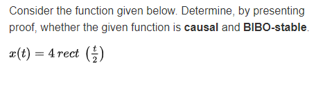 Consider the function given below. Determine, by presenting
proof, whether the given function is causal and BIBO-stable.
a(t) = 4 rect ()
