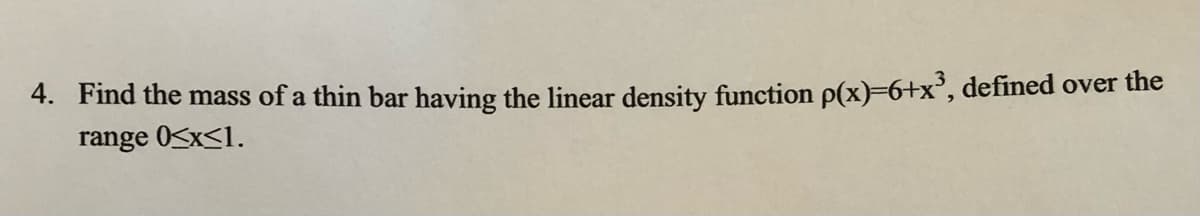 4. Find the mass of a thin bar having the linear density function p(x)=6+x', defined over the
range 0<x<1.
