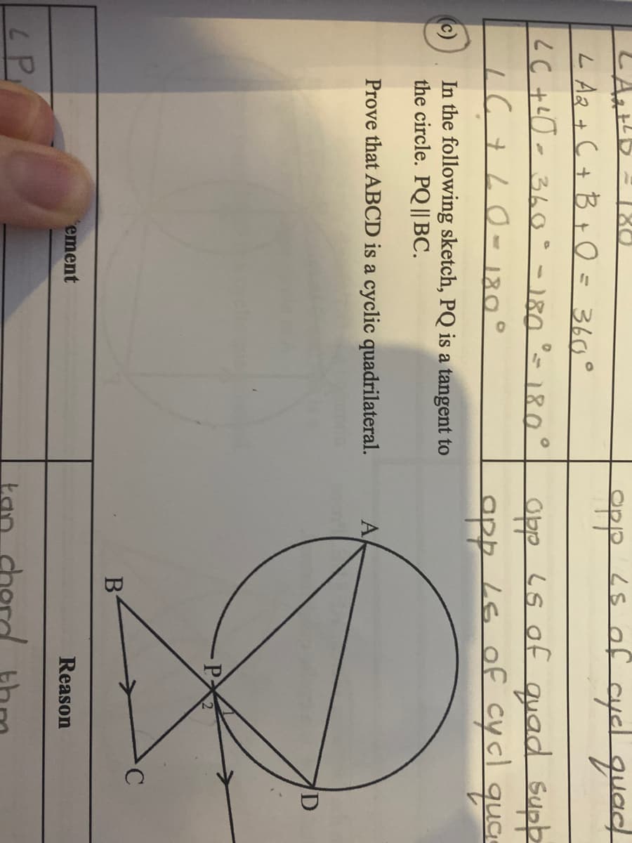 opp /s of cycl quad
L Az+ C + B + O =360°
opp Ls of quad Supp
LG of cycl quce
LC +0- 360° - 180 °- 180°
16+L0- 180°
In the following sketch, PQ is a tangent to
the circle. PQ || BC.
Prove that ABCD is a cyclic quadrilateral.
A,
ement
Reason
LP
tan
cherd
