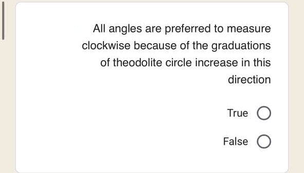 All angles are preferred to measure
clockwise because of the graduations
of theodolite circle increase in this
direction
True O
False O