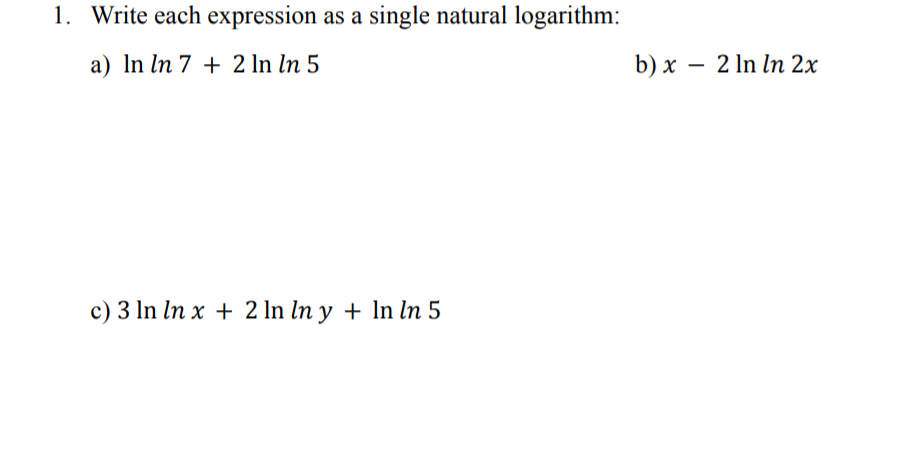 1. Write each expression as a single natural logarithm:
a) In ln 7 + 2 In ln 5
b) x – 2 In In 2x
c) 3 In In x + 2 In In y + In ln 5
