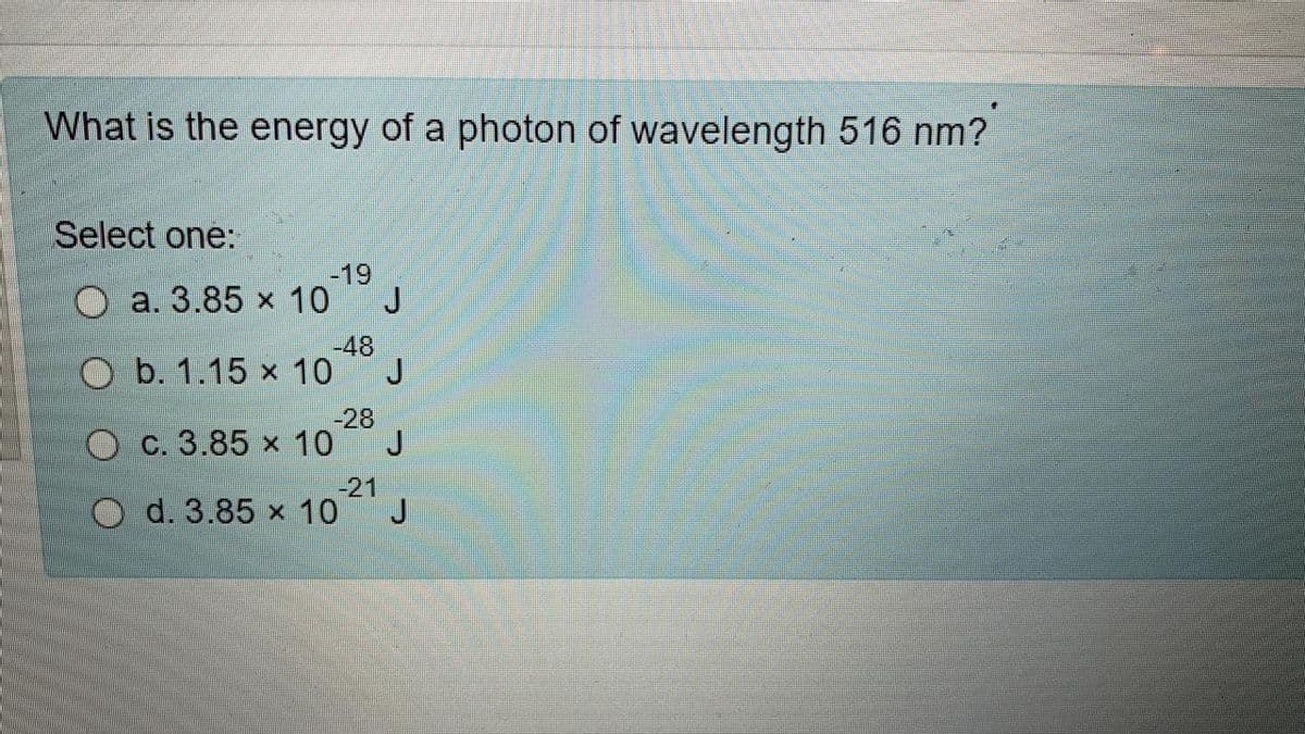 What is the energy of a photon of wavelength 516 nm?
Select one:
-19
O a. 3.85 x 10
J
-48
O b. 1.15 x 10
-28
O C. 3.85 x 10
J
-21
O d. 3.85 x 10
