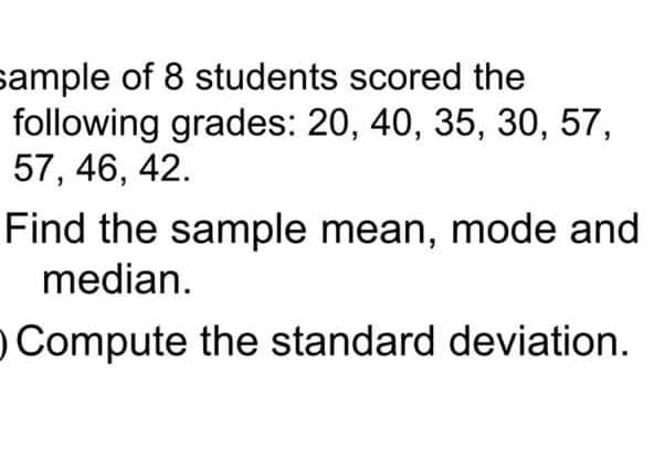 sample of 8 students scored the
following grades: 20, 40, 35, 30, 57,
57, 46, 42.
Find the sample mean, mode and
median.
OCompute the standard deviation.
