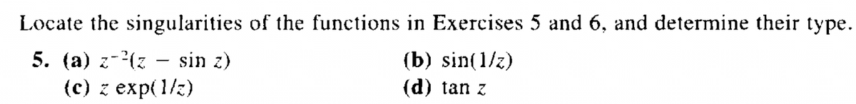 Locate the singularities of the functions in Exercises 5 and 6, and determine their type.
5. (a) z²(z - sin z)
(b) sin(1/z)
(d) tan z
(c) z exp(1/z)