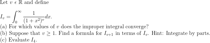 Let v e R and define
1
I, =
(a) For which values of v does the improper integral converge?
(b) Suppose that v > 1. Find a formula for I41 in terms of I. Hint: Integrate by parts.
(c) Evaluate I4.
(1 + x²)vdæ.
