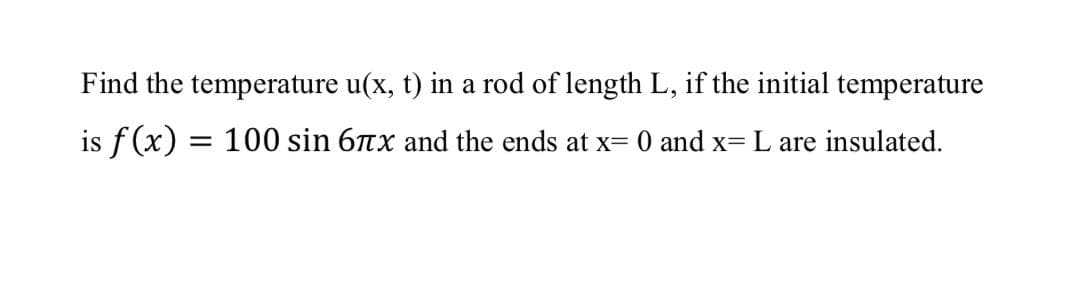 Find the temperature u(x, t) in a rod of length L, if the initial temperature
is f(x) = 100 sin 6Tx and the ends at x= 0 and x= L are insulated.
