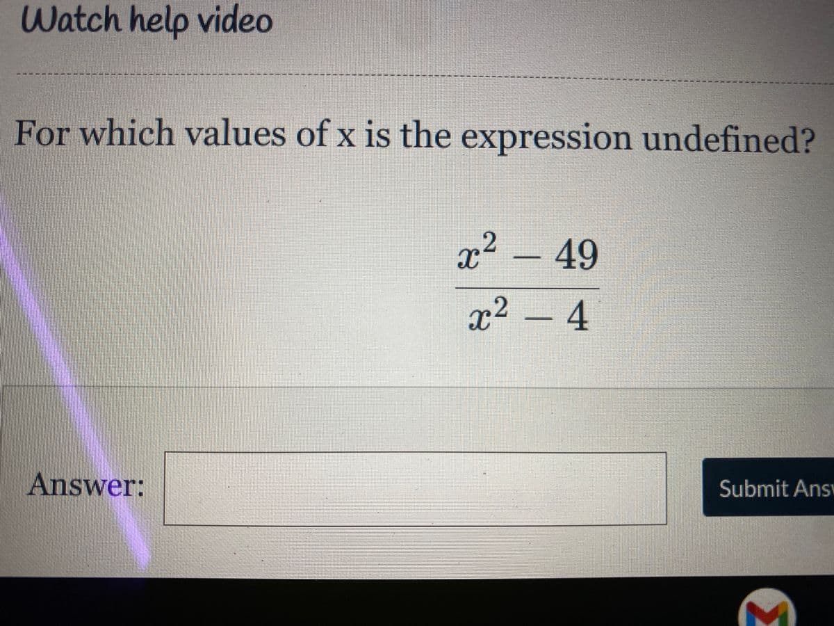 Watch help video
For which values of x is the expression undefined?
x² -
49
x² – 4
Answer:
Submit Ans
