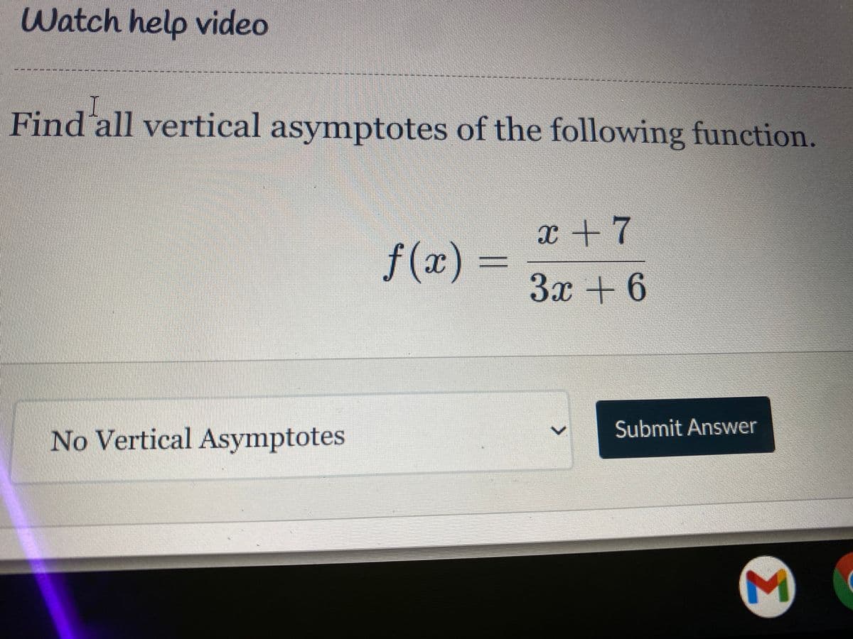 Watch help video
Find all vertical asymptotes of the following function.
f(x) =
+7
3x
6.
Submit Answer
No Vertical Asymptotes
