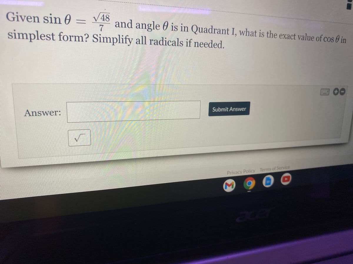 V48
Given sin 0 =
7
simplest form? Simplify all radicals if needed.
and angle 0 is in Quadrant I, what is the exact value of cos 0 in
国
00
Submit Answer
Answer:
Privacy Policy Terms of Service
ace
