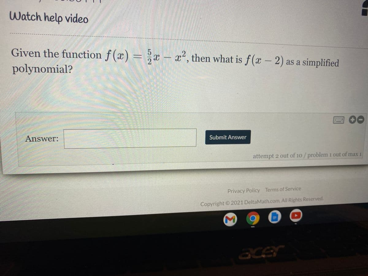 Watch help video
Given the function f (x) = x - x2, then what is f(x – 2) as a simplified
polynomial?
Answer:
Submit Answer
attempt 2 out of 10/problem 1 out of max 1
Privacy Policy Terms of Service
Copyright © 2021 DeltaMath.com. All Rights Reserved.
acer
