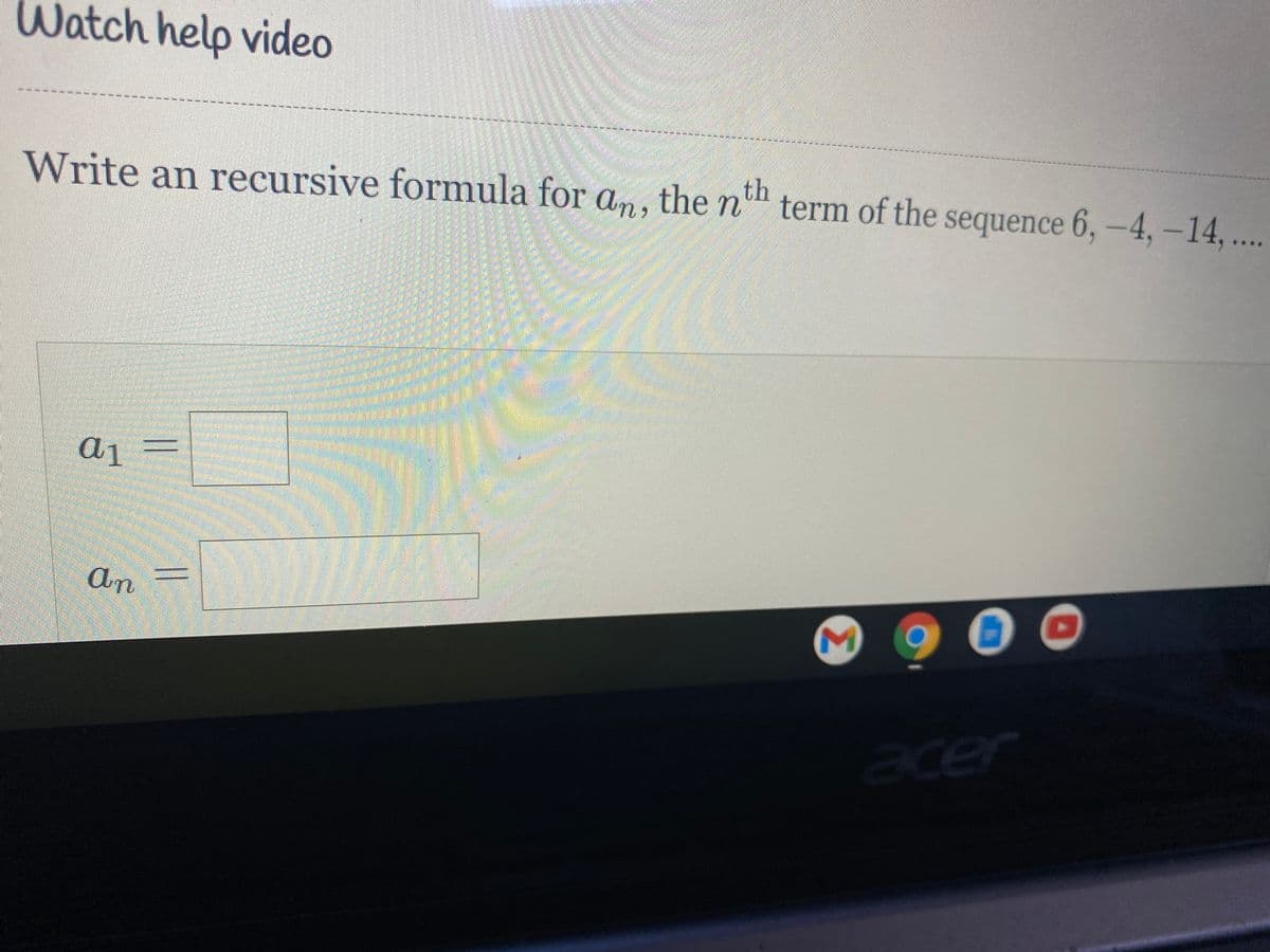 Watch help video
th
Write an recursive formula for an, the n
term of the sequence 6, -4, -14, ...
a1
An
acer
Σ
