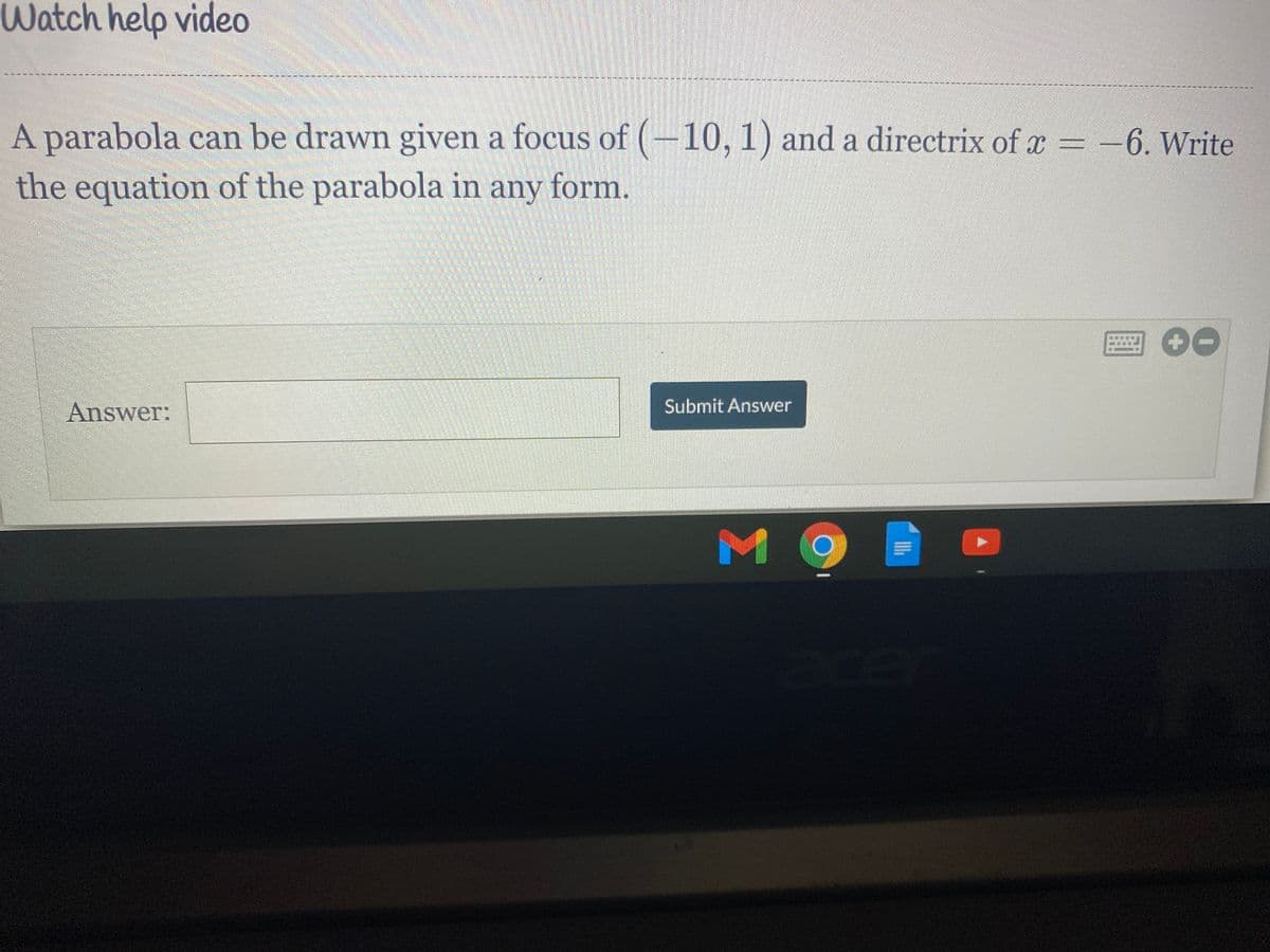 Watch help video
A parabola can be drawn given a focus of (–10,1) and a directrix of r = -6. Write
the equation of the parabola in any form.
Answer:
Submit Answer
