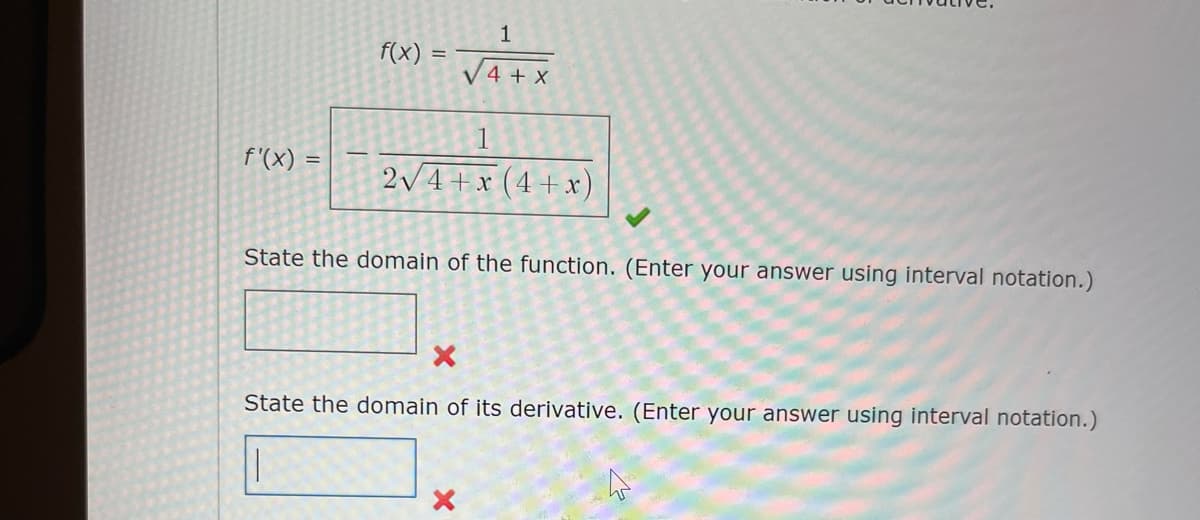 f'(x) =
f(x)
=
1
VAX
4 + X
2√4+x (4+x)
State the domain of the function. (Enter your answer using interval notation.)
X
State the domain of its derivative. (Enter your answer using interval notation.)