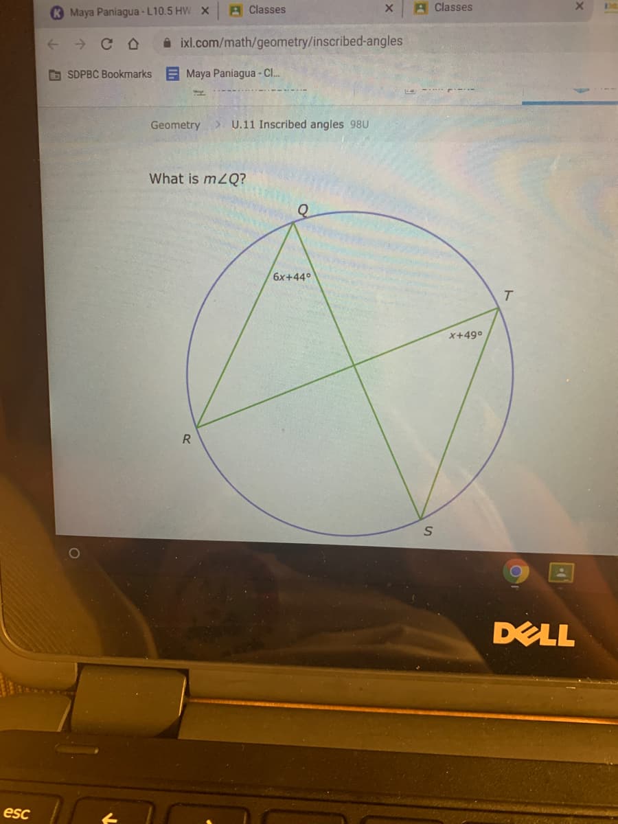 K Maya Paniagua -L10.5 HW X
A Classes
A Classes
A ixl.com/math/geometry/inscribed-angles
O SDPBC Bookmarks
EMaya Paniagua - C.
Geometry
U.11 Inscribed angles 98U
What is m2Q?
6x+44°
T.
X+49°
R
DELL
esc
