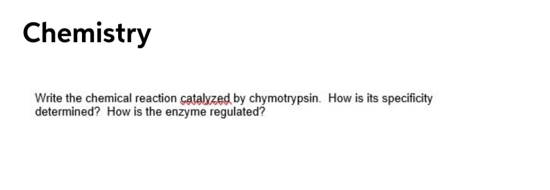 Write the chemical reaction catalyzed by chymotrypsin. How is its specificity
determined? How is the enzyme regulated?

