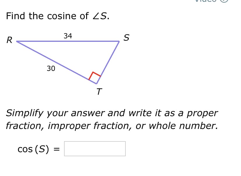 Find the cosine of ZS.
R
30
34
cos (S) =
=
T
S
Simplify your answer and write it as a proper
fraction, improper fraction, or whole number.