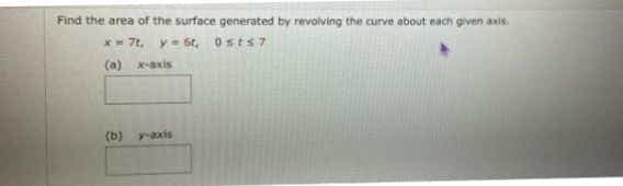 Find the area of the surface generated by revolving the curve about each given anis.
y= 6t, 0sts7
(a) xaxis
(b) yaxis
