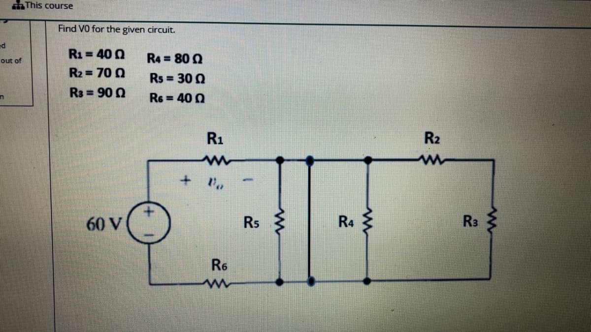 This course
Find VO for the given circuit.
R1= 40 0
R4 = 80 0
out of
R2 = 70 0
Rs 30 0
R3 = 90 0
R6 = 40 0
R1
R2
60 V
Rs
R4
R3
R6
